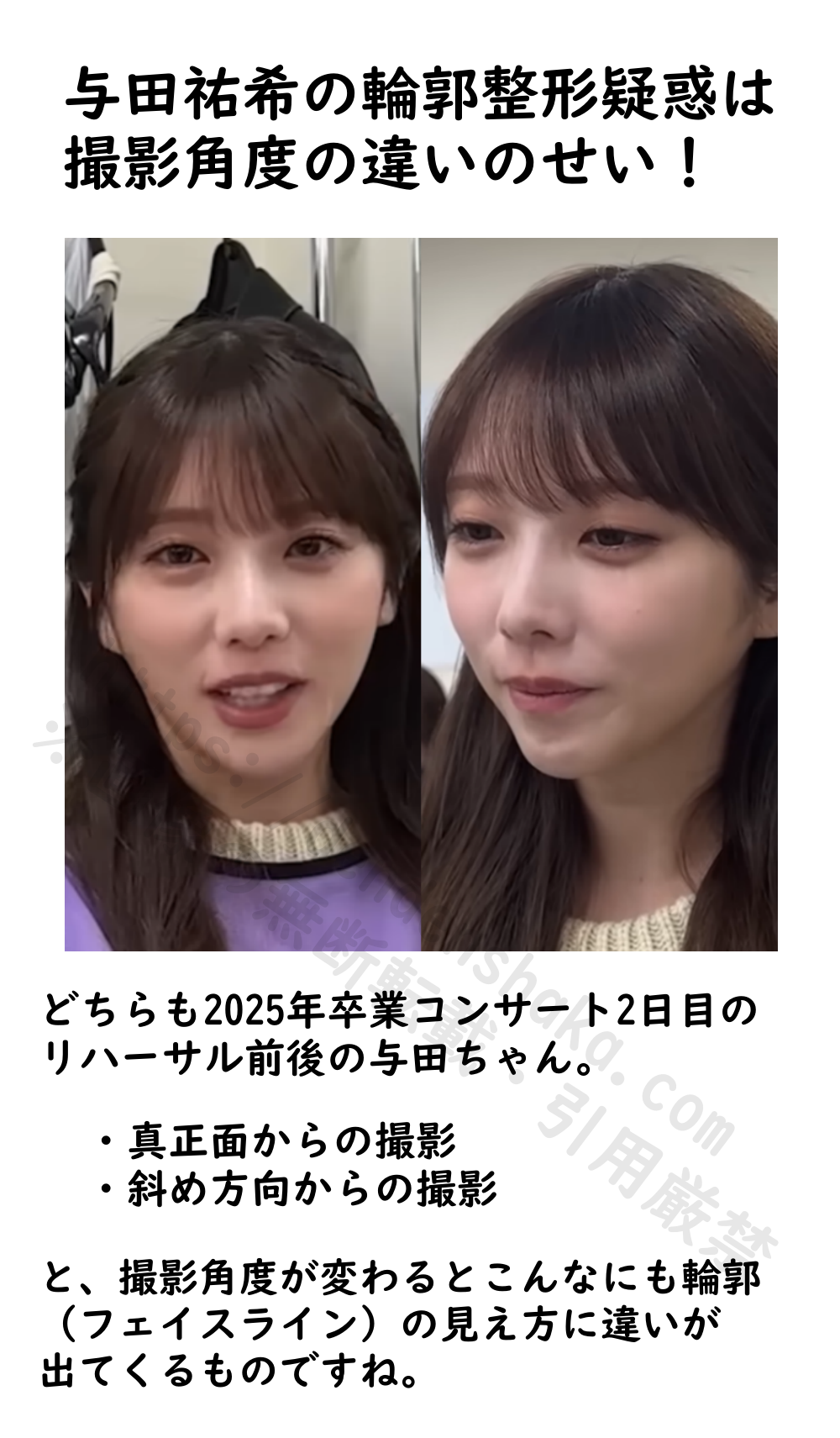 与田祐希の輪郭整形疑惑は撮影角度の違いのせいである事を説明した画像 2025年卒業コンサートのリハーサル前後の与田祐希さん。 真正面からと斜め方向からの撮影ですが、撮影角度が違うだけで輪郭(フェイスライン)の見え方にこんなにも違いが出るものなんですね